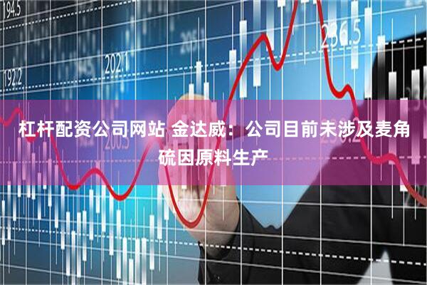 杠杆配资公司网站 金达威：公司目前未涉及麦角硫因原料生产