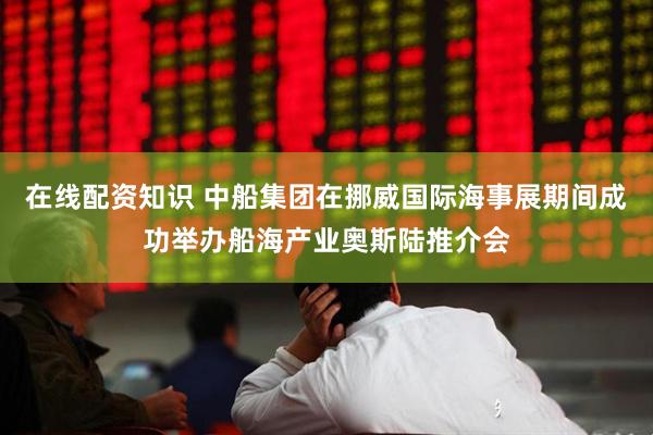 在线配资知识 中船集团在挪威国际海事展期间成功举办船海产业奥斯陆推介会