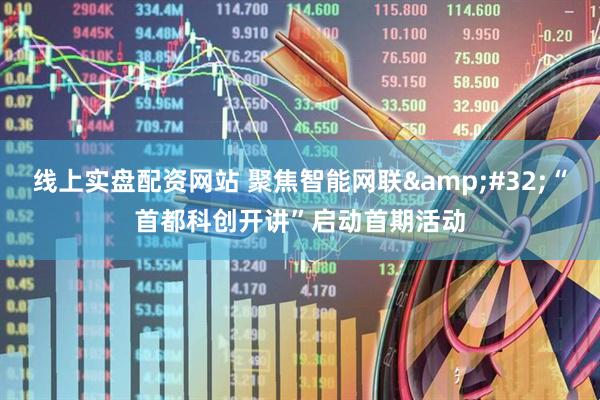 线上实盘配资网站 聚焦智能网联&#32;“首都科创开讲”启动首期活动
