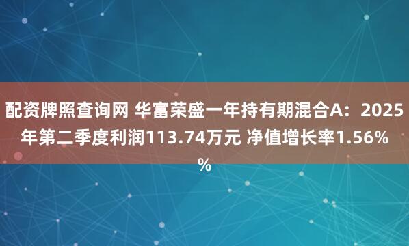 配资牌照查询网 华富荣盛一年持有期混合A：2025年第二季度利润113.74万元 净值增长率1.56%