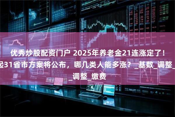 优秀炒股配资门户 2025年养老金21连涨定了！8月起31省市方案将公布，哪几类人能多涨？_基数_调整_缴费