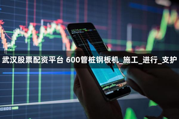 武汉股票配资平台 600管桩钢板机_施工_进行_支护