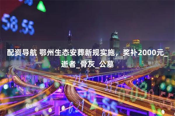 配资导航 鄂州生态安葬新规实施，奖补2000元_逝者_骨灰_公墓