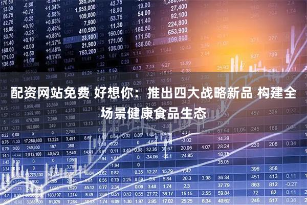 配资网站免费 好想你：推出四大战略新品 构建全场景健康食品生态