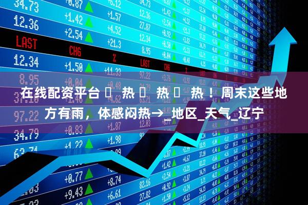 在线配资平台 ҈ 热 ҈ 热 ҈ 热 ！周末这些地方有雨，体感闷热→_地区_天气_辽宁