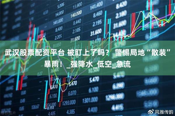 武汉股票配资平台 被盯上了吗？ 警惕局地“散装”暴雨！_强降水_低空_急流