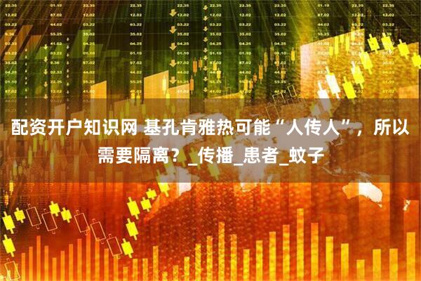 配资开户知识网 基孔肯雅热可能“人传人”，所以需要隔离？_传播_患者_蚊子