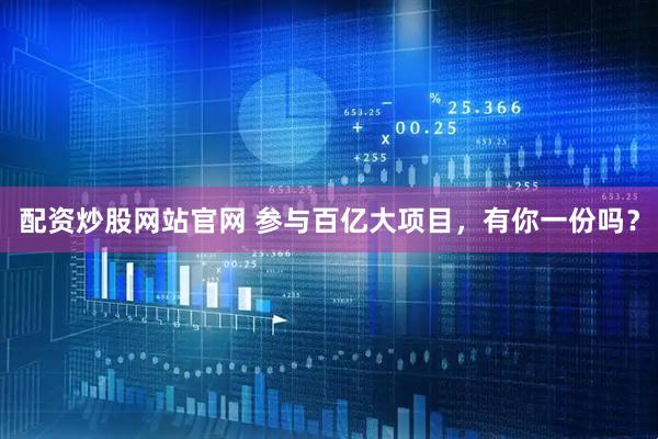 配资炒股网站官网 参与百亿大项目，有你一份吗？