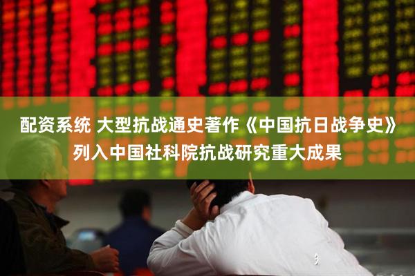 配资系统 大型抗战通史著作《中国抗日战争史》列入中国社科院抗战研究重大成果