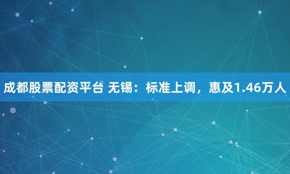 成都股票配资平台 无锡：标准上调，惠及1.46万人