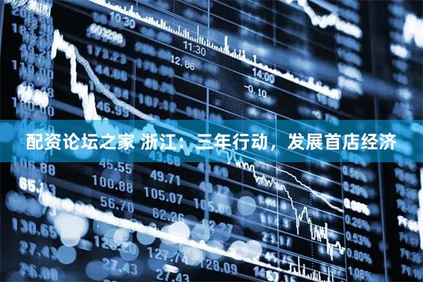 配资论坛之家 浙江：三年行动，发展首店经济