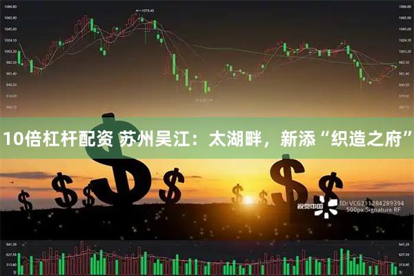 10倍杠杆配资 苏州吴江：太湖畔，新添“织造之府”
