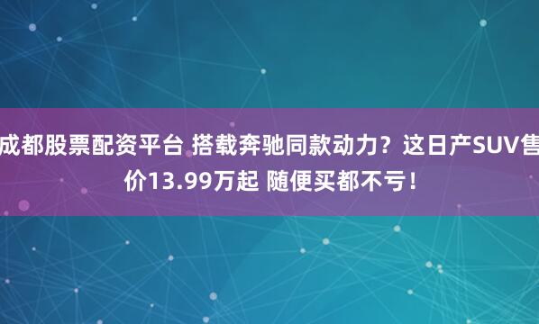 成都股票配资平台 搭载奔驰同款动力？这日产SUV售价13.99万起 随便买都不亏！