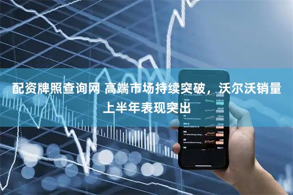 配资牌照查询网 高端市场持续突破，沃尔沃销量上半年表现突出