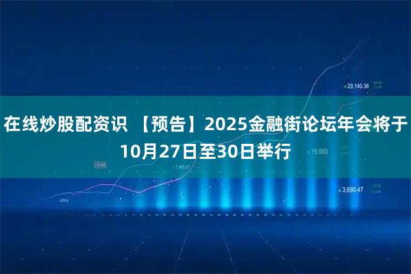在线炒股配资识 【预告】2025金融街论坛年会将于10月27日至30日举行