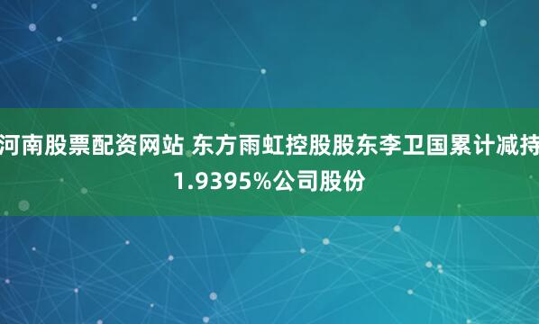 河南股票配资网站 东方雨虹控股股东李卫国累计减持1.9395%公司股份