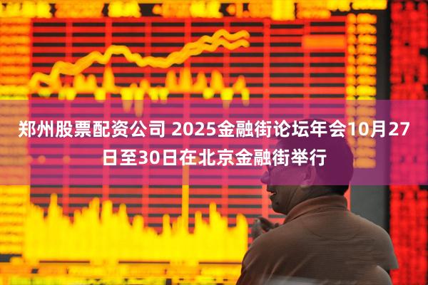郑州股票配资公司 2025金融街论坛年会10月27日至30日在北京金融街举行