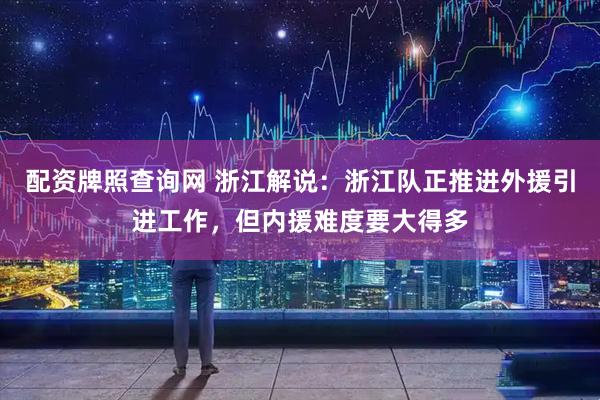 配资牌照查询网 浙江解说：浙江队正推进外援引进工作，但内援难度要大得多