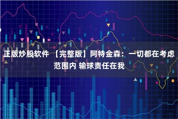 正版炒股软件 【完整版】阿特金森：一切都在考虑范围内 输球责任在我