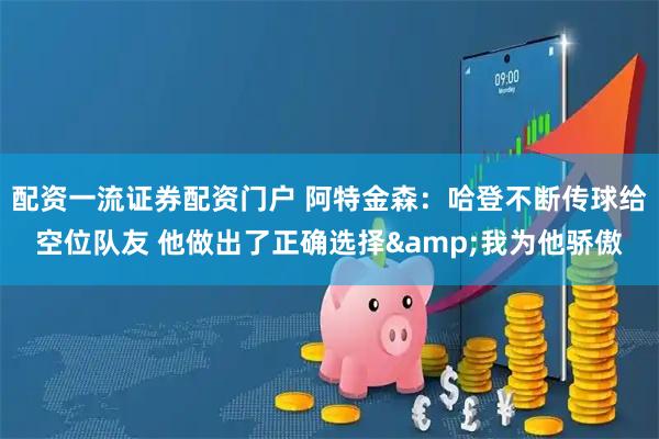 配资一流证券配资门户 阿特金森：哈登不断传球给空位队友 他做出了正确选择&我为他骄傲