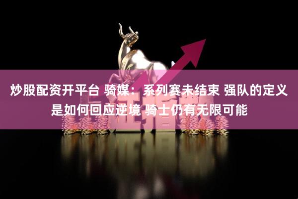 炒股配资开平台 骑媒：系列赛未结束 强队的定义是如何回应逆境 骑士仍有无限可能