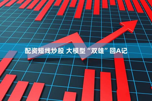 配资短线炒股 大模型“双雄”回A记