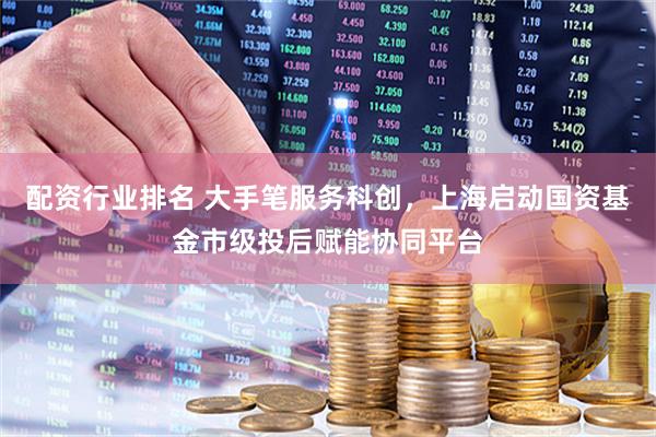 配资行业排名 大手笔服务科创，上海启动国资基金市级投后赋能协同平台