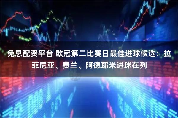 免息配资平台 欧冠第二比赛日最佳进球候选：拉菲尼亚、费兰、阿德耶米进球在列
