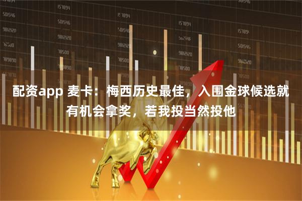 配资app 麦卡：梅西历史最佳，入围金球候选就有机会拿奖，若我投当然投他